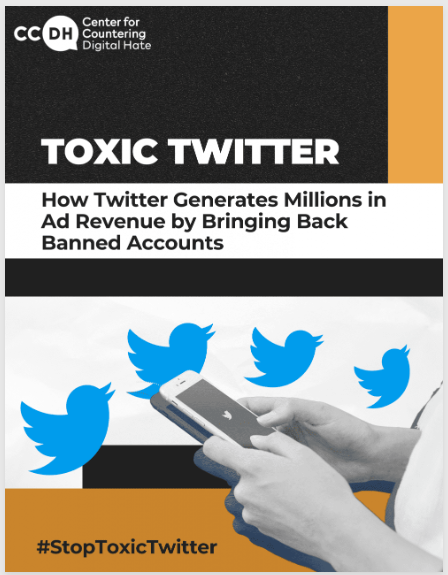The cover image of a report from the Center for Countering Digital Hate. "Toxic Twitter: How Twitter Generates Millions in Ad Revenue by Bringing Back Banned Accounts"